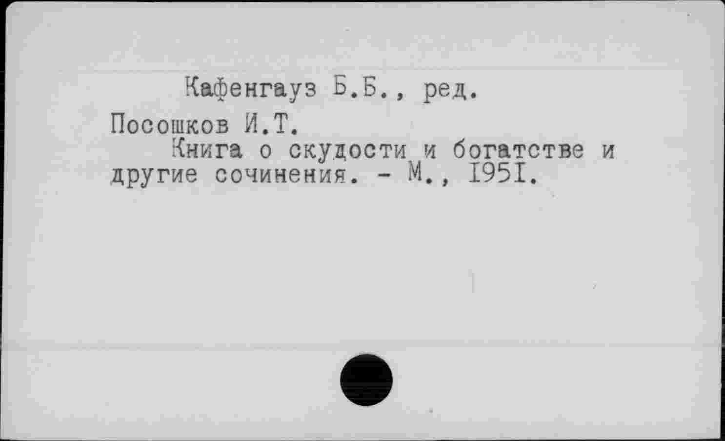 ﻿Кафенгауз Б.Б., ред.
Посошков И.T.
Книга о скудости и богатстве и другие сочинения. - М., 1951.